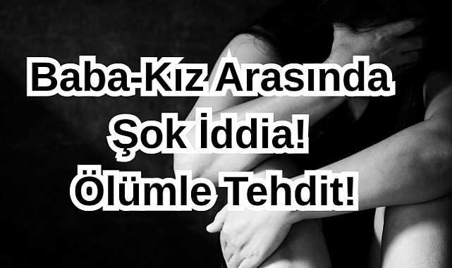 Baba-Kız Arasında Şok İddia! Ölümle Tehdit!