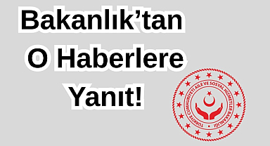 Bakanlık’tan O Haberlere Yanıt!