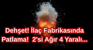 Dehşet! İlaç Fabrikasında Patlama! 2'si Ağır 4 Yaralı...