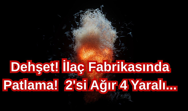 Dehşet! İlaç Fabrikasında Patlama! 2'si Ağır 4 Yaralı...