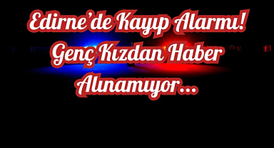 Edirne’de Kayıp Alarmı! Genç Kızdan Haber Alınamıyor...