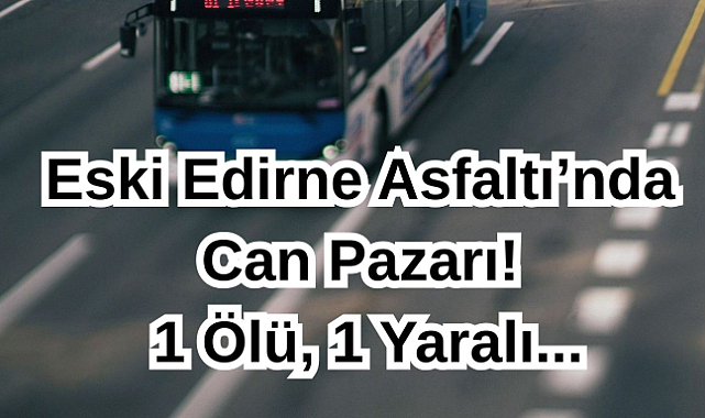 Eski Edirne Asfaltı’nda Can Pazarı! 1 Ölü,1 Yaralı...