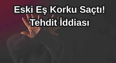 Eski Eş Korku Saçtı! Tehdit İddiası