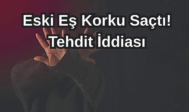 Eski Eş Korku Saçtı! Tehdit İddiası