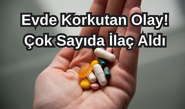 Evde Korkutan Olay! Çok Sayıda İlaç Aldı...