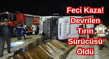 Feci Kaza! Devrilen Tırın Sürücüsü Öldü