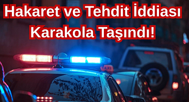 Hakaret ve Tehdit İddiası Karakola Taşındı!