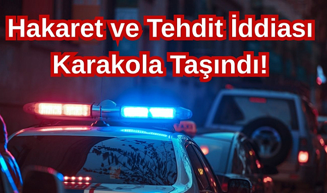 Hakaret ve Tehdit İddiası Karakola Taşındı!