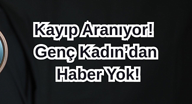 Kayıp Aranıyor! Genç Kadın’dan Haber Yok