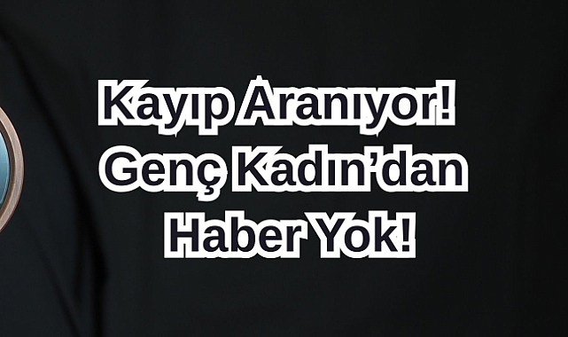 Kayıp Aranıyor! Genç Kadın’dan Haber Yok