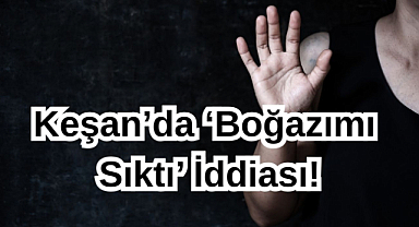 Keşan’da ‘Boğazımı Sıktı’ İddiası!
