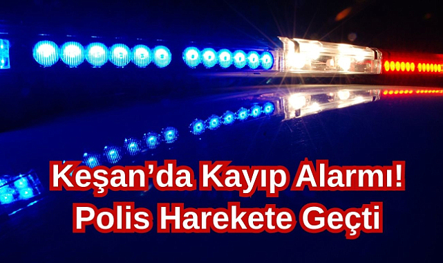 Keşan’da Kayıp Alarmı! Polis Harekete Geçti