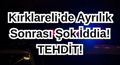Kırklareli’de Ayrılık Sonrası Şok İddia! Tehdit!