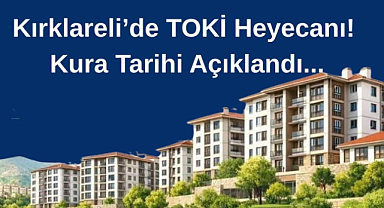 Kırklareli’de TOKİ Heyecanı! Kura Tarihi Açıklandı...