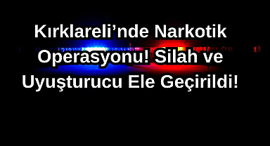 Kırklareli’nde Narkotik Operasyonu! Silah ve Uyuşturucu Ele Geçirildi!