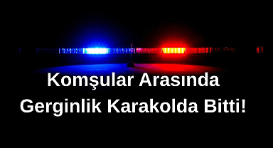 Komşular Arasında Gerginlik Karakolda Bitti!