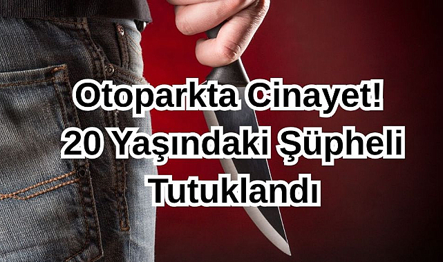 Otoparkta Cinayet! 20 Yaşındaki Şüpheli Tutuklandı