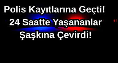 Polis Kayıtlarına Geçti! 24 Saatte Yaşananlar Şaşkına Çevirdi!