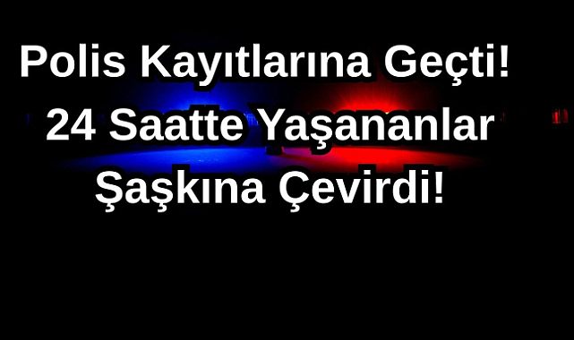 Polis Kayıtlarına Geçti! 24 Saatte Yaşananlar Şaşkına Çevirdi!