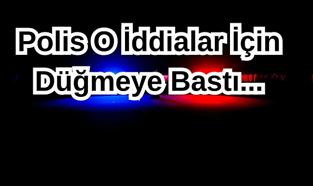 Polis O İddialar İçin Düğmeye Bastı...