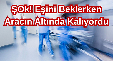Şok! Eşini Beklerken Aracın Altında Kalıyordu