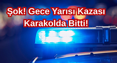 Şok! Gece Yarısı Kazası Karakolda Bitti!