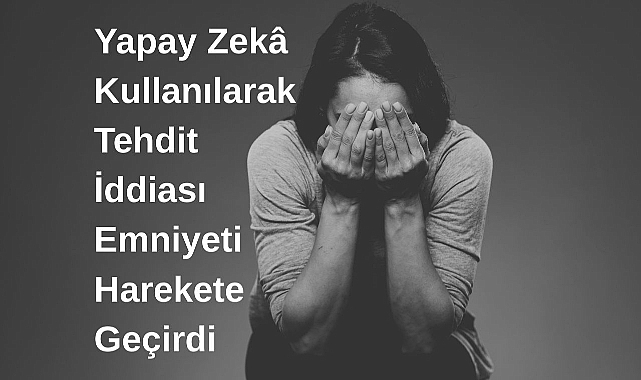 Yapay Zekâ Kullanılarak Tehdit İddiası Emniyeti Harekete Geçirdi