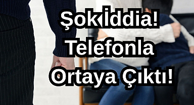 Şok İddia! Telefonla Ortaya Çıktı...