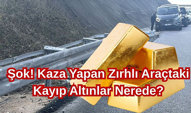 Şok! Kaza Yapan Zırhlı Araçtaki Kayıp Altınlar Nerede?