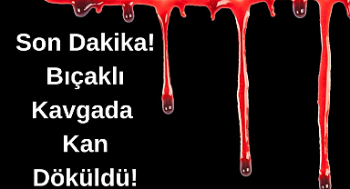 Son Dakika! Bıçaklı Kavgada Kan Döküldü!