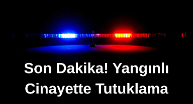 Son Dakilka! Yangınlı Cinayette Tutuklama