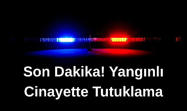 Son Dakilka! Yangınlı Cinayette Tutuklama