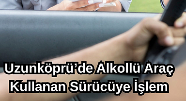 Uzunköprü’de Alkollü Araç Kullanan Sürücüye İşlem