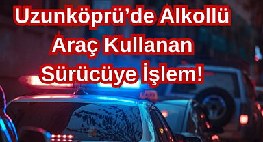 Uzunköprü’de Alkollü Araç Kullanan Sürücüye İşlem