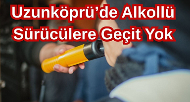 Uzunköprü’de Alkollü Sürücülere Geçit Yok