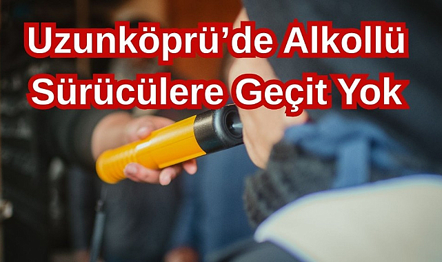 Uzunköprü’de Alkollü Sürücülere Geçit Yok