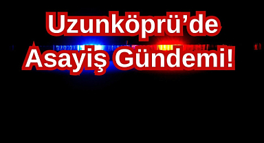 Uzunköprü'de Asayiş Gündemi!