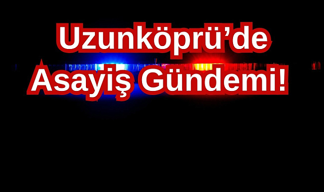 Uzunköprü'de Asayiş Gündemi!