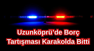 Uzunköprü’de Borç Tartışması Karakolda Bitti