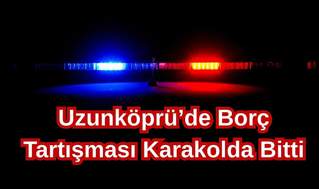 Uzunköprü’de Borç Tartışması Karakolda Bitti