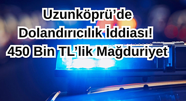 Uzunköprü’de Dolandırıcılık İddiası! 450 Bin TL’lik Mağduriyet