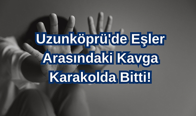 Uzunköprü'de Eşler Arasındaki Kavga Karakolda Bitti!