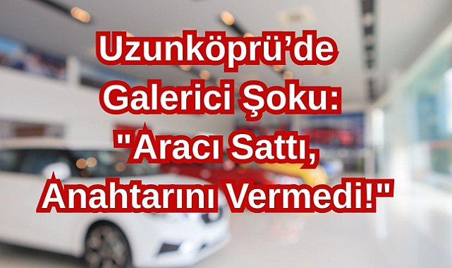 Uzunköprü’de Galerici Şoku: