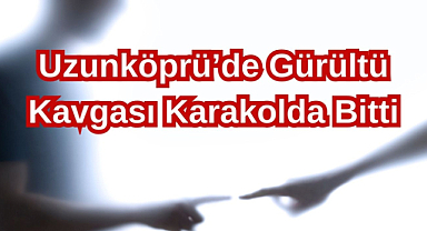 Uzunköprü’de Gürültü Kavgası Karakolda Bitti!