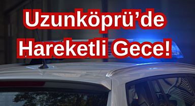 Uzunköprü’de Hareketli Gece! Polis İki Ayrı Olay İçin Düğmeye Bastı