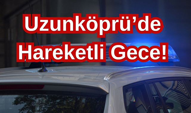 Uzunköprü’de Hareketli Gece! Polis İki Ayrı Olay İçin Düğmeye Bastı