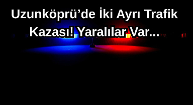 Uzunköprü’de İki Ayrı Trafik Kazası! Yaralılar Var...