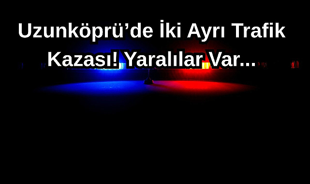 Uzunköprü’de İki Ayrı Trafik Kazası! Yaralılar Var...