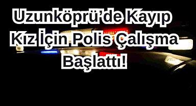Uzunköprü'de Kayıp Kız İçin Polis Çalışma Başlattı!