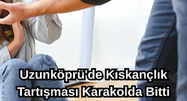Uzunköprü'de Kıskançlık Tartışması Karakolda Bitti
